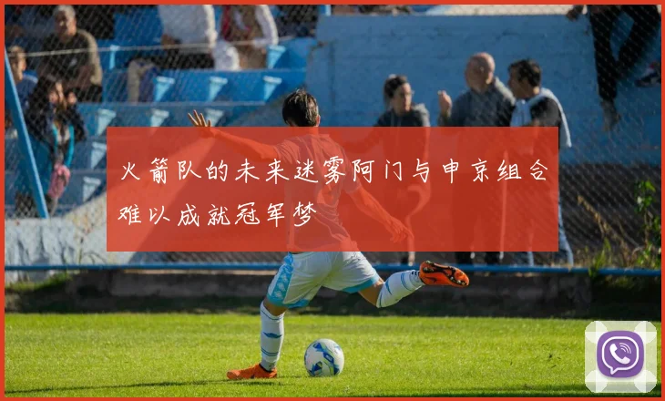 火箭队的未来迷雾阿门与申京组合难以成就冠军梦