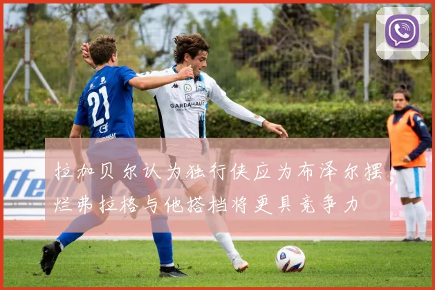 拉加贝尔认为独行侠应为布泽尔摆烂弗拉格与他搭档将更具竞争力