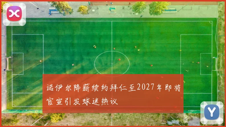 诺伊尔降薪续约拜仁至2027年即将官宣引发球迷热议