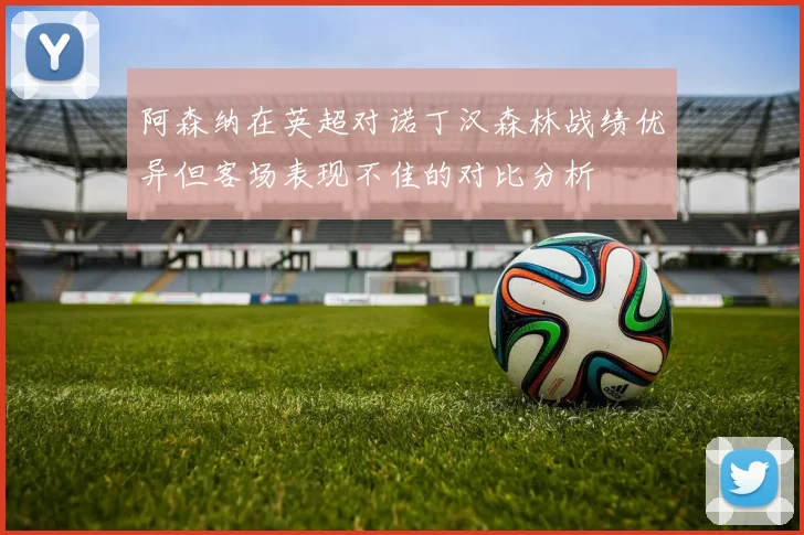 阿森纳在英超对诺丁汉森林战绩优异但客场表现不佳的对比分析