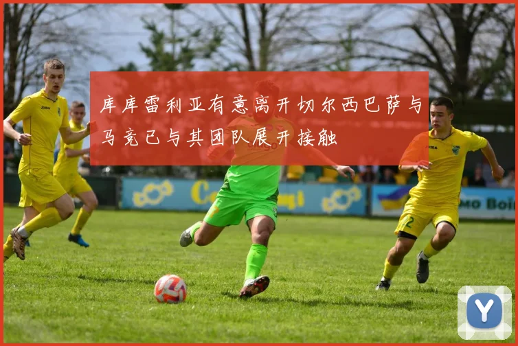 库库雷利亚有意离开切尔西巴萨与马竞已与其团队展开接触