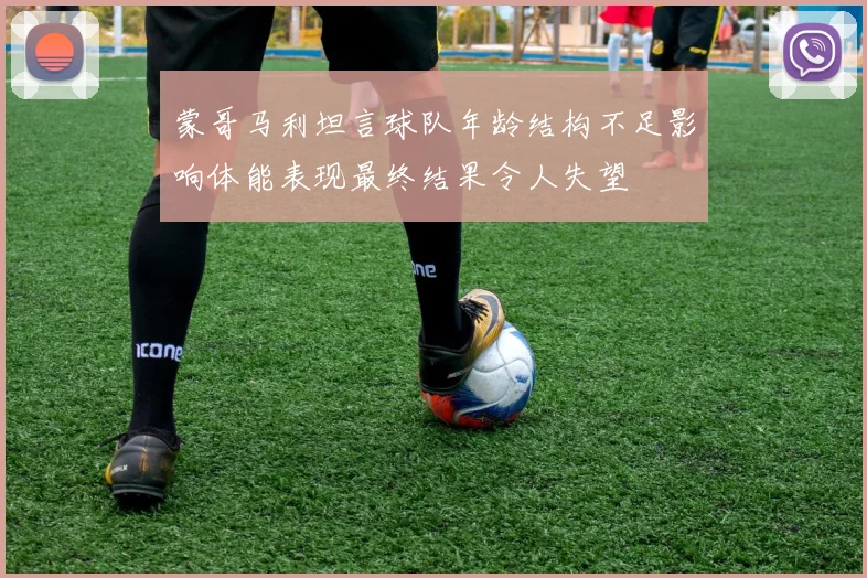 蒙哥马利坦言球队年龄结构不足影响体能表现最终结果令人失望