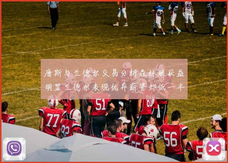 唐斯与兰德尔交易分析森林狼获益明显兰德尔表现优异薪资却低一半