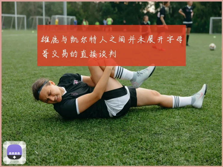 雄鹿与凯尔特人之间并未展开字母哥交易的直接谈判