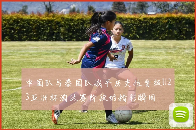中国队与泰国队战平历史性晋级U23亚洲杯淘汰赛阶段的精彩瞬间