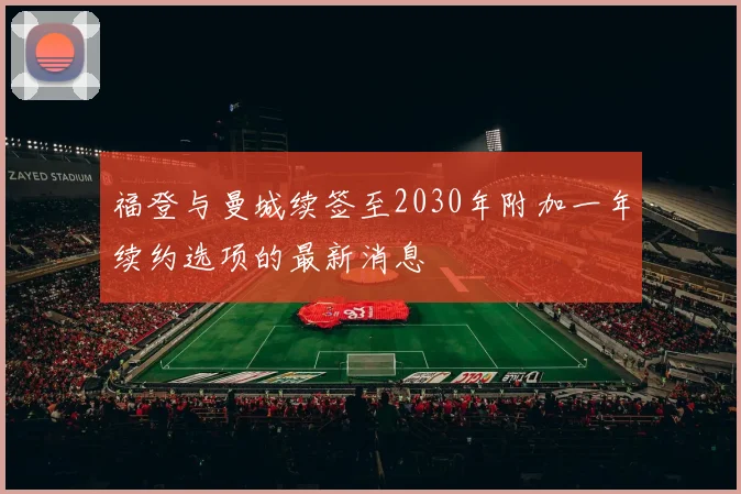 福登与曼城续签至2030年附加一年续约选项的最新消息