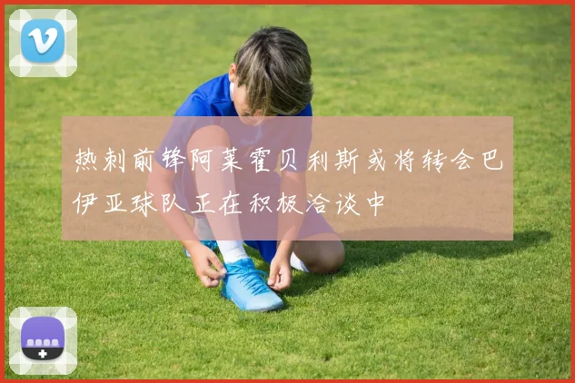 热刺前锋阿莱霍贝利斯或将转会巴伊亚球队正在积极洽谈中