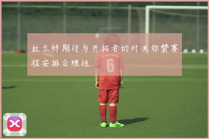 杜兰特期待与开拓者的对决称赞赛程安排合理性