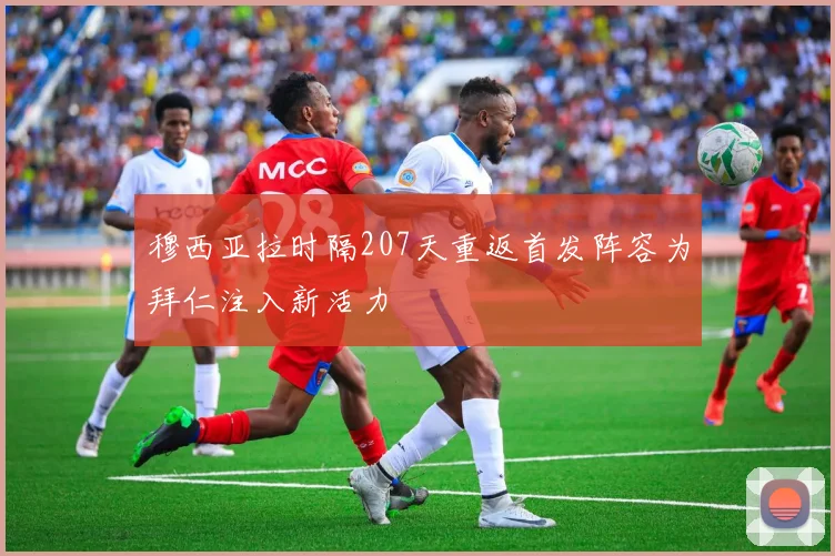 穆西亚拉时隔207天重返首发阵容为拜仁注入新活力