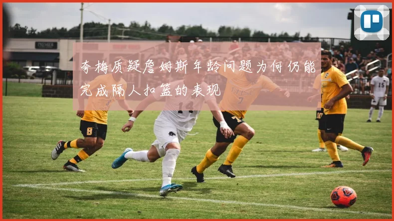 夸梅质疑詹姆斯年龄问题为何仍能完成隔人扣篮的表现