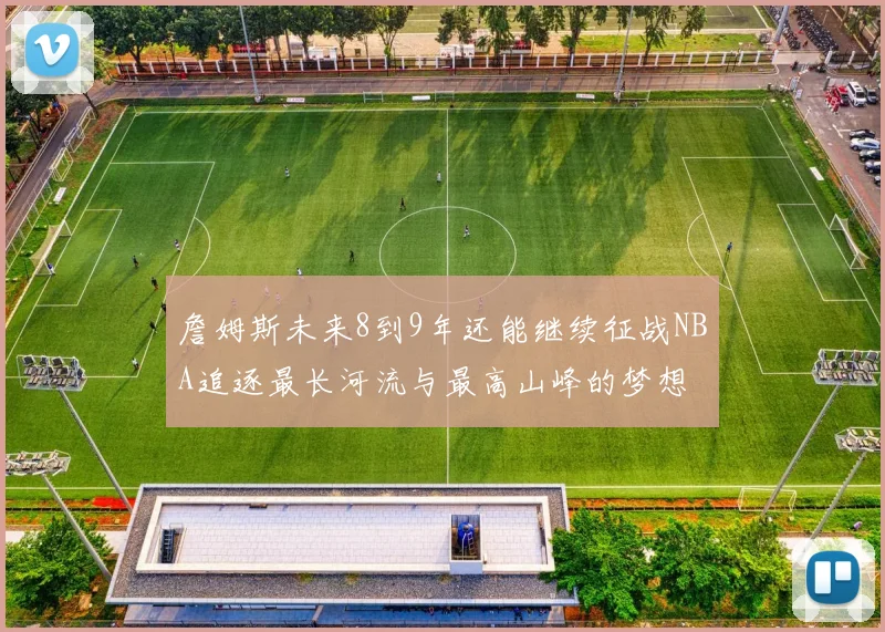 詹姆斯未来8到9年还能继续征战NBA追逐最长河流与最高山峰的梦想