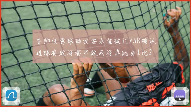 李帅任意球助攻安永佳破门VAR确认进球有效海港不敌西海岸比分1比2