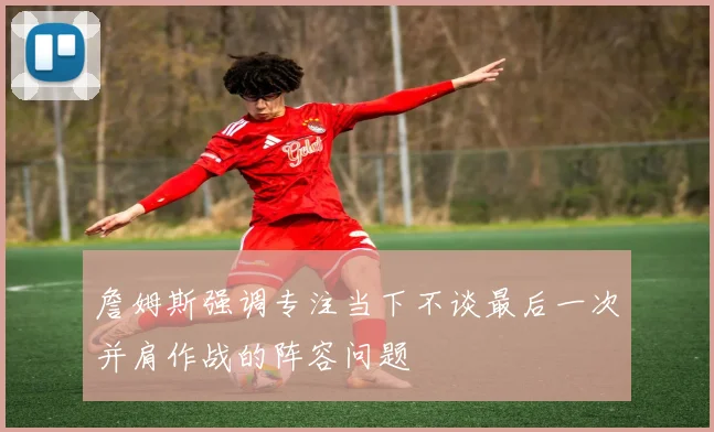 詹姆斯强调专注当下不谈最后一次并肩作战的阵容问题