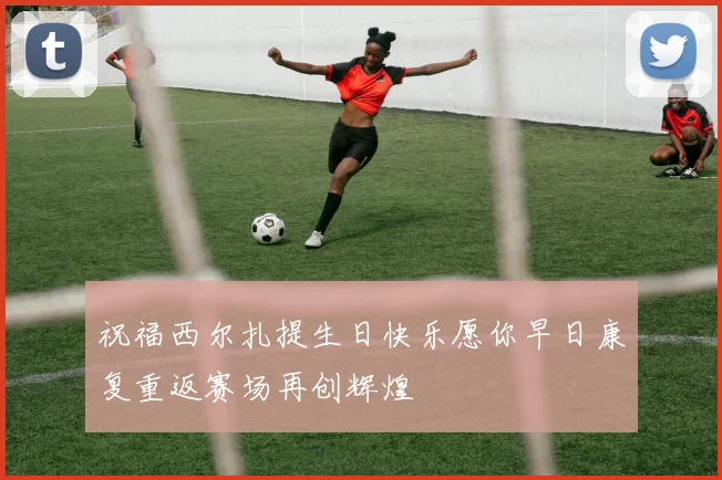祝福西尔扎提生日快乐愿你早日康复重返赛场再创辉煌