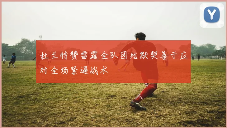 杜兰特赞雷霆全队团结默契善于应对全场紧逼战术