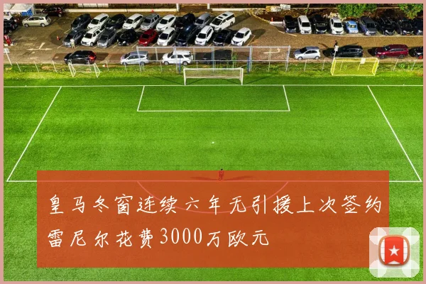 皇马冬窗连续六年无引援上次签约雷尼尔花费3000万欧元